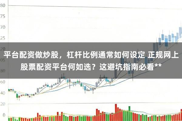 平台配资做炒股，杠杆比例通常如何设定 正规网上股票配资平台何如选？这避坑指南必看**