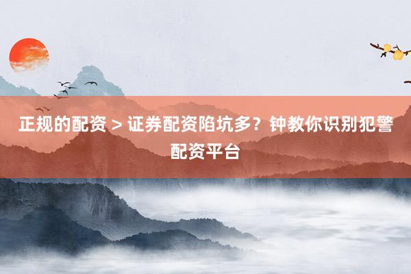 正规的配资 > 证券配资陷坑多？钟教你识别犯警配资平台