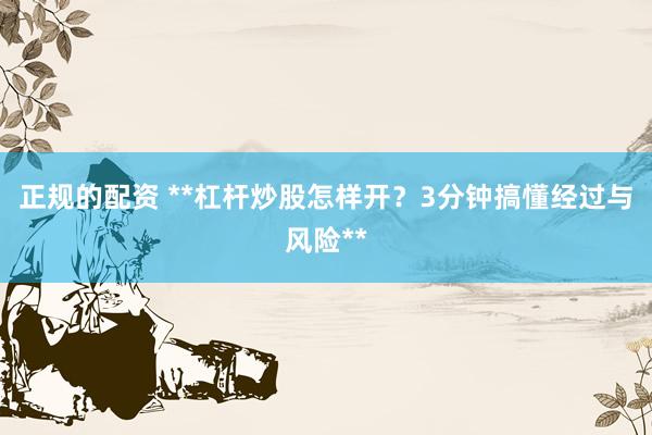 正规的配资 **杠杆炒股怎样开？3分钟搞懂经过与风险**
