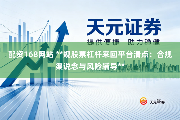 配资168网站 **规股票杠杆来回平台清点：合规渠说念与风险辅导**