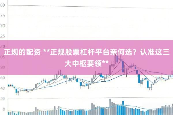 正规的配资 **正规股票杠杆平台奈何选？认准这三大中枢要领**