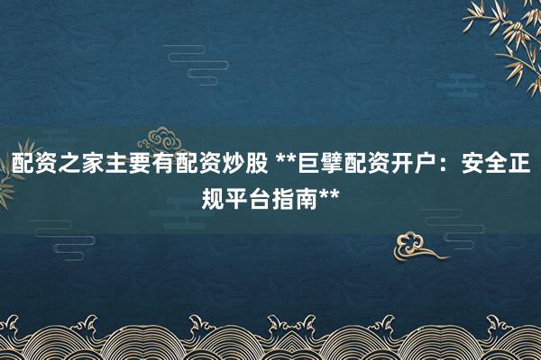 配资之家主要有配资炒股 **巨擘配资开户：安全正规平台指南**