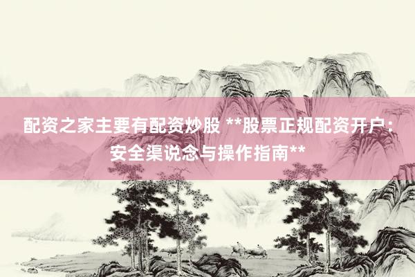 配资之家主要有配资炒股 **股票正规配资开户：安全渠说念与操作指南**
