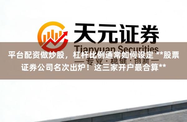 平台配资做炒股，杠杆比例通常如何设定 **股票证券公司名次出炉！这三家开户最合算**