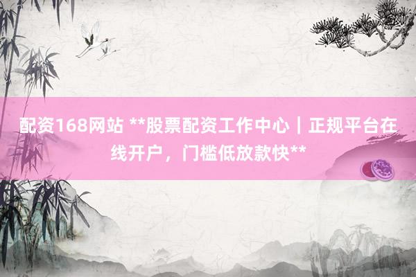 配资168网站 **股票配资工作中心｜正规平台在线开户，门槛低放款快**