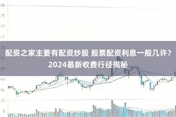 配资之家主要有配资炒股 股票配资利息一般几许？2024最新收费行径揭秘
