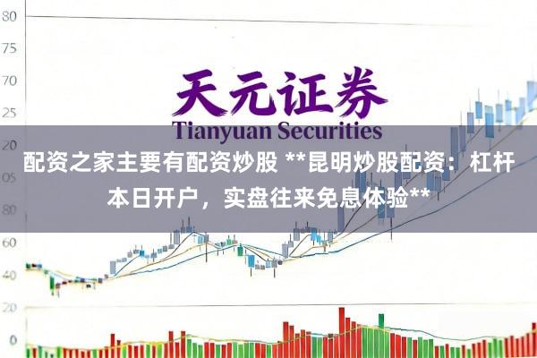 配资之家主要有配资炒股 **昆明炒股配资：杠杆本日开户，实盘往来免息体验**