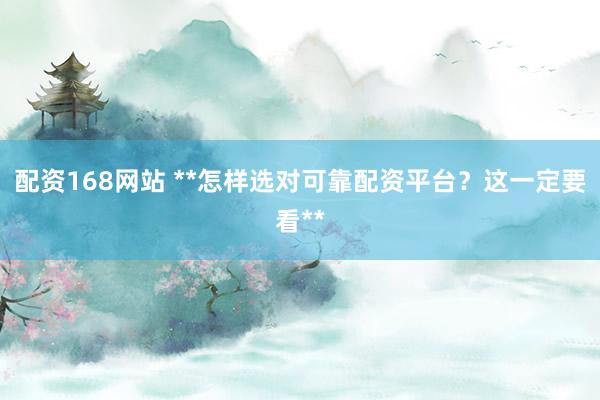 配资168网站 **怎样选对可靠配资平台?这一定要看**
