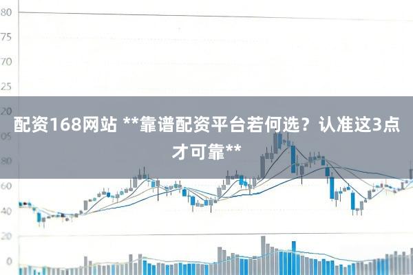 配资168网站 **靠谱配资平台若何选？认准这3点才可靠**