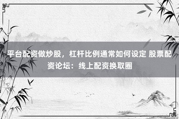 平台配资做炒股，杠杆比例通常如何设定 股票配资论坛：线上配资换取圈