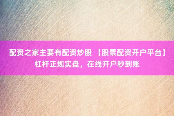配资之家主要有配资炒股 【股票配资开户平台】杠杆正规实盘，在线开户秒到账