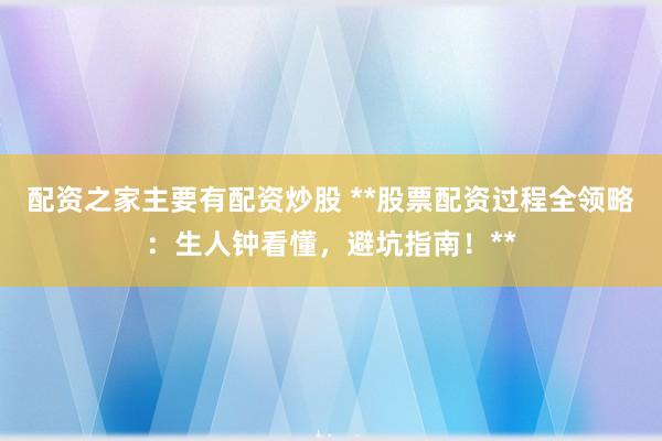 配资之家主要有配资炒股 **股票配资过程全领略：生人钟看懂，避坑指南！**