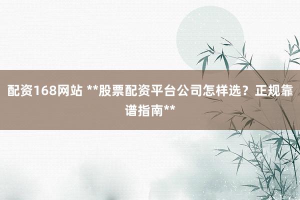 配资168网站 **股票配资平台公司怎样选？正规靠谱指南**