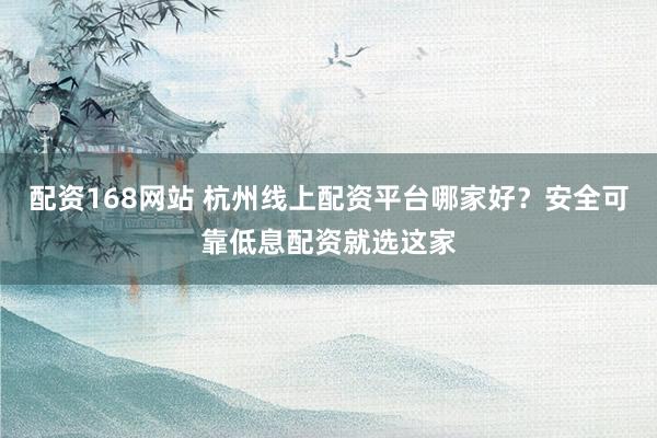配资168网站 杭州线上配资平台哪家好？安全可靠低息配资就选这家