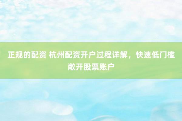 正规的配资 杭州配资开户过程详解，快速低门槛敞开股票账户
